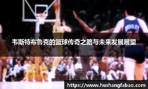 韦斯特布鲁克的篮球传奇之路与未来发展展望
