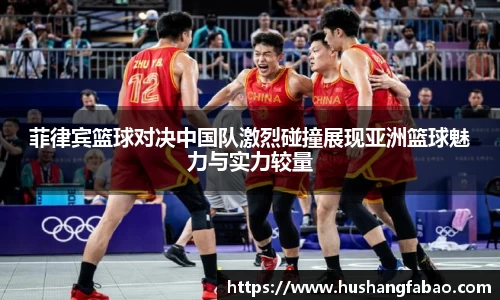 菲律宾篮球对决中国队激烈碰撞展现亚洲篮球魅力与实力较量